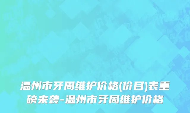 温州市牙周维护价格(价目)表重磅来袭-温州市牙周维护价格