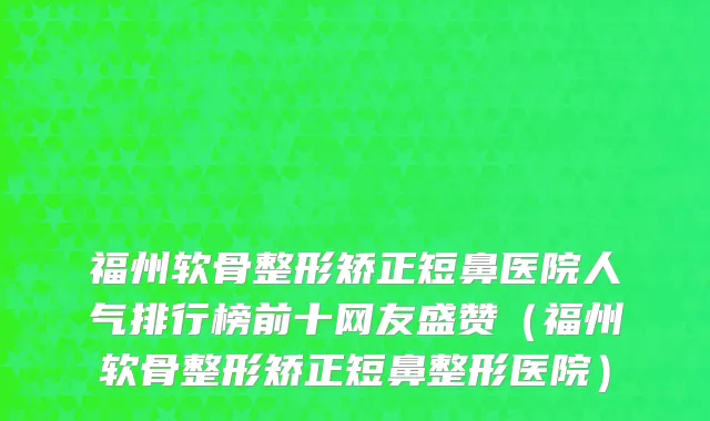 福州软骨整形矫正短鼻医院人气排行榜前十网友盛赞(福州软骨整形矫正短鼻整形医院)