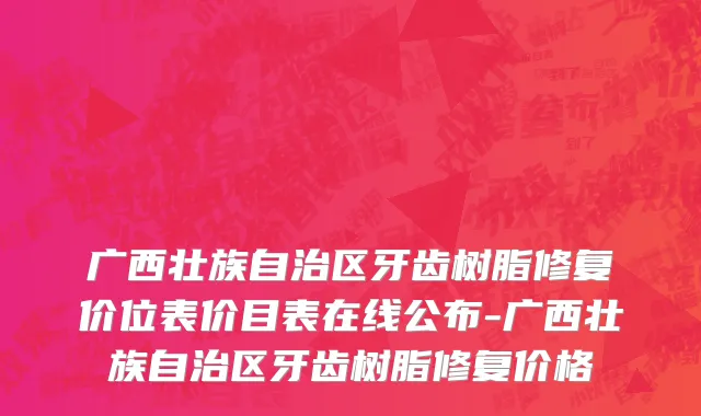 广西壮族自治区牙齿树脂修复价位表价目表在线公布-广西壮族自治区牙齿树脂修复价格