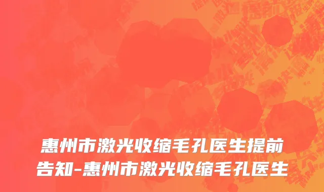 惠州市激光收缩毛孔医生提前告知-惠州市激光收缩毛孔医生