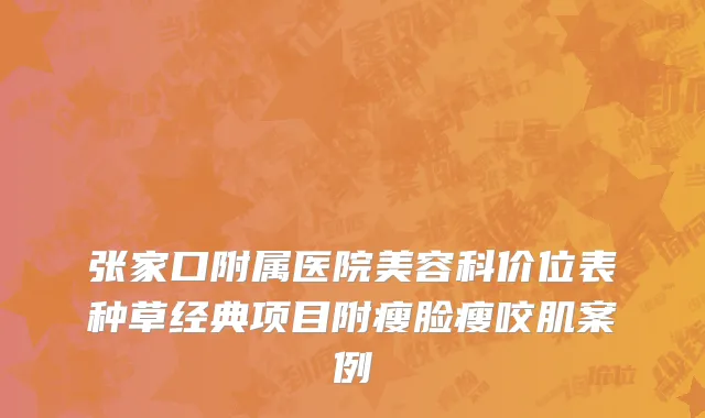 张家口附属医院美容科价位表种草经典项目附瘦脸瘦咬肌案例