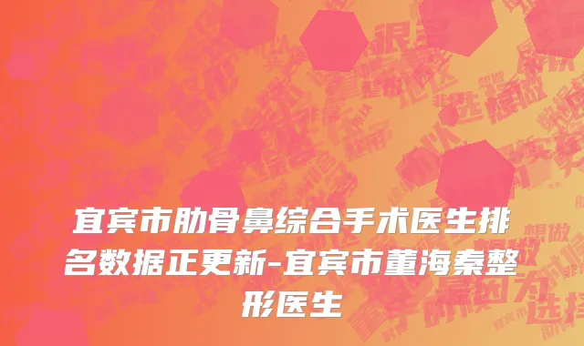 宜宾市肋骨鼻综合手术医生排名数据正更新-宜宾市董海秦整形医生