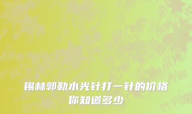 锡林郭勒水光针打一针的价格你知道多少