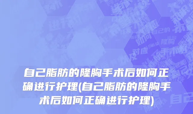 自己脂肪的隆胸手术后如何正确进行护理(自己脂肪的隆胸手术后如何正确进行护理)