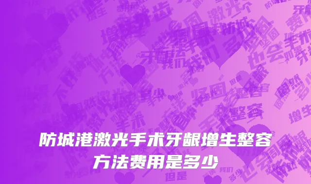防城港激光手术牙龈增生整容方法费用是多少