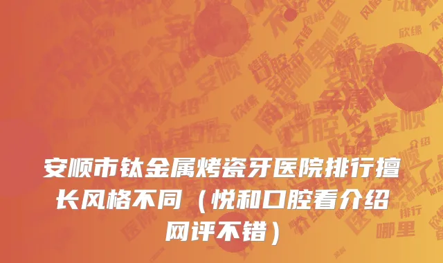 安顺市钛金属烤瓷牙医院排行擅长风格不同（悦和口腔看介绍网评不错）