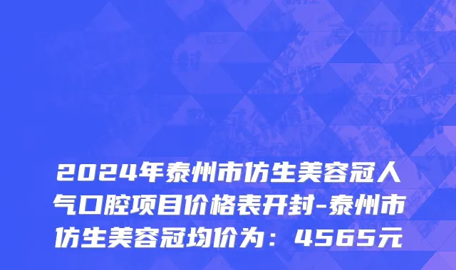 2024年泰州市仿生美容冠人气口腔项目价格表开封-泰州市仿生美容冠均价为：4565元