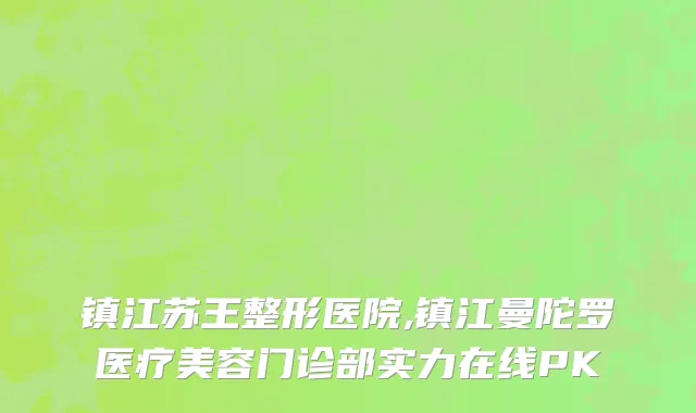 镇江苏王整形医院,镇江曼陀罗医疗美容门诊部实力在线PK