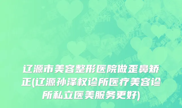 辽源市美容整形医院做歪鼻矫正(辽源孙泽权诊所医疗美容诊所私立医美服务更好)