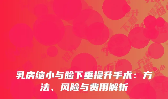 乳房缩小与脸下垂提升手术：方法、风险与费用解析
