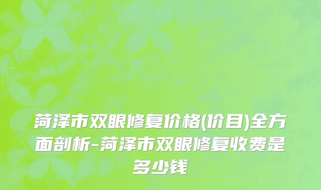 菏泽市双眼修复价格(价目)全方面剖析-菏泽市双眼修复收费是多少钱