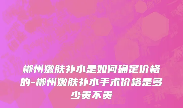 郴州嫩肤补水是如何确定价格的-郴州嫩肤补水手术价格是多少贵不贵