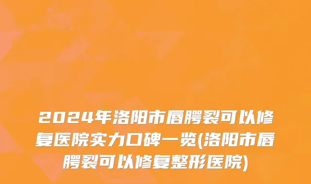 2024年洛阳市唇腭裂可以修复医院实力口碑一览(洛阳市唇腭裂可以修复整形医院)