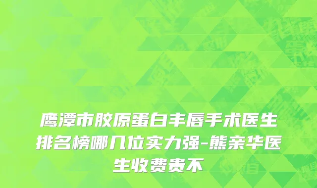 鹰潭市胶原蛋白丰唇手术医生排名榜哪几位实力强-熊亲华医生收费贵不