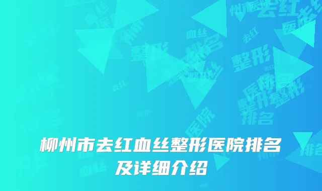 柳州市去红血丝整形医院排名及详细介绍