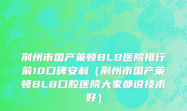 荆州市国产莱顿BLB医院排行前10口碑安利（荆州市国产莱顿BLB口腔医院大家都说技术好）
