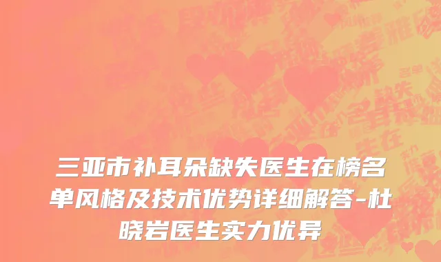 三亚市补耳朵缺失医生在榜名单风格及技术优势详细解答-杜晓岩医生实力优异