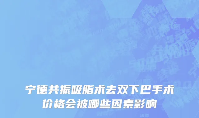 宁德共振吸脂术去双下巴手术价格会被哪些因素影响