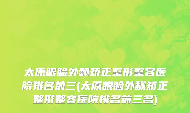太原眼睑外翻矫正整形整容医院排名前三(太原眼睑外翻矫正整形整容医院排名前三名)