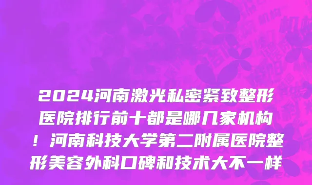 2024河南激光私密紧致整形医院排行前十都是哪几家机构!河南科技大学第二附属医院整形美容外科口碑和技术大不一样