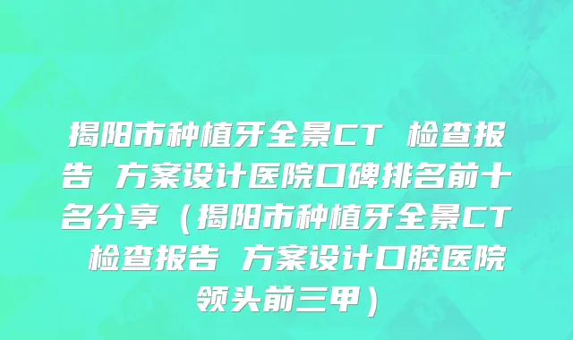 揭阳市种植牙全景CT 检查报告 方案设计医院口碑排名前十名分享（揭阳市种植牙全景CT 检查报告 方案设计口腔医院领头前三甲）