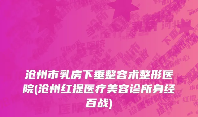 沧州市乳房下垂整容术整形医院(沧州红提医疗美容诊所身经百战)