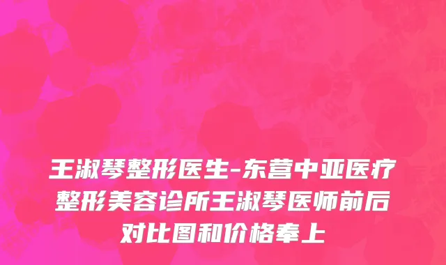 王淑琴整形医生-东营中亚医疗整形美容诊所王淑琴医师前后对比图和价格奉上