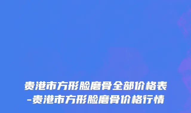 贵港市方形脸磨骨全部价格表-贵港市方形脸磨骨价格行情