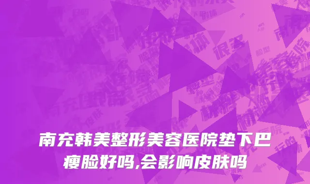 南充韩美整形美容医院垫下巴瘦脸好吗,会影响皮肤吗