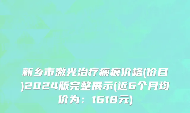 新乡市激光治疗瘢痕价格(价目)2024版完整展示(近6个月均价为：1618元)