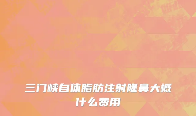三门峡自体脂肪注射隆鼻大概什么费用
