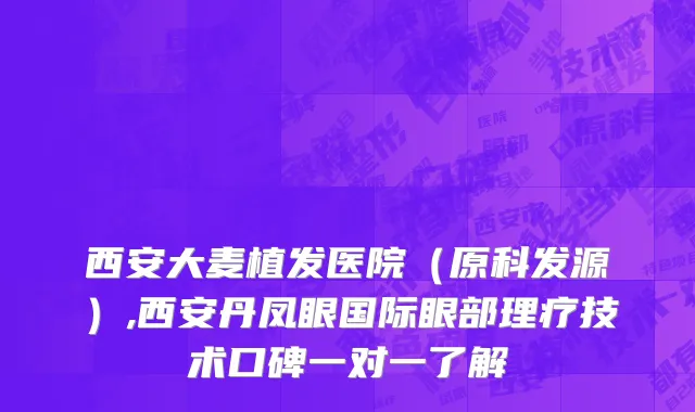 西安大麦植发医院（原科发源）,西安丹凤眼国际眼部理疗技术口碑一对一了解