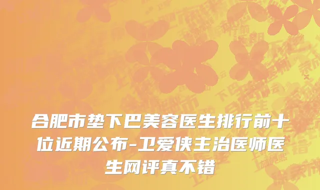 合肥市垫下巴美容医生排行前十位近期公布-卫爱侠主治医师医生网评真不错