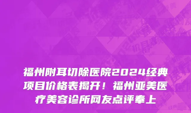 福州附耳切除医院2024经典项目价格表揭开!福州亚美医疗美容诊所网友点评奉上