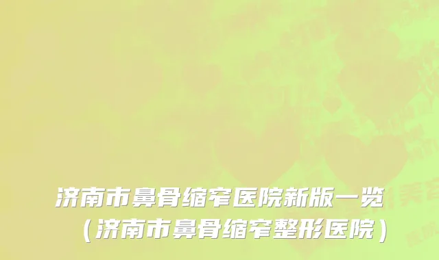 济南市鼻骨缩窄医院新版一览（济南市鼻骨缩窄整形医院）