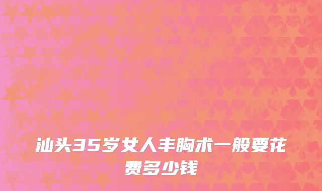 汕头35岁女人丰胸术一般要花费多少钱