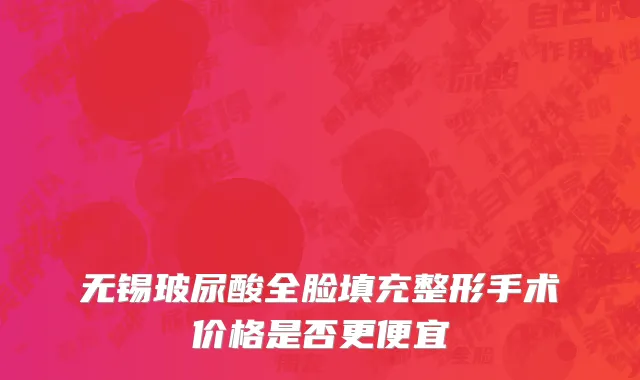 无锡玻尿酸全脸填充整形手术价格是否更便宜