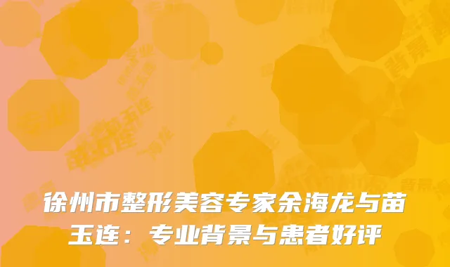 徐州市整形美容专家余海龙与苗玉连：专业背景与患者好评