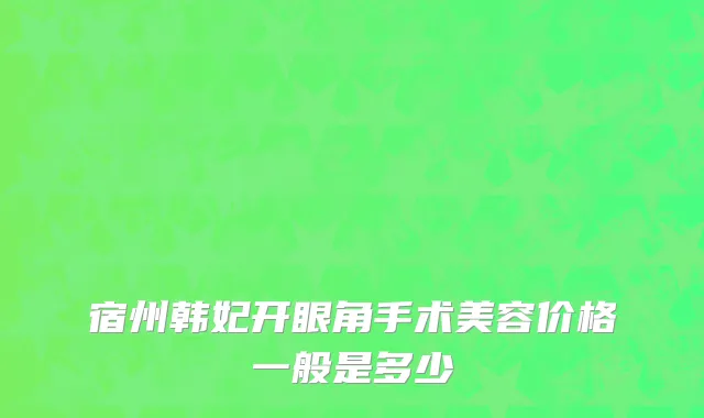 宿州韩妃开眼角手术美容价格一般是多少