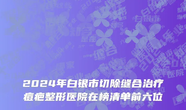 2024年白银市切除缝合治疗痘疤整形医院在榜清单前六位