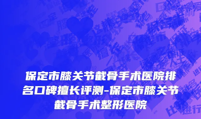 保定市膝关节截骨手术医院排名口碑擅长评测-保定市膝关节截骨手术整形医院