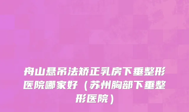 舟山悬吊法矫正乳房下垂整形医院哪家好（苏州胸部下垂整形医院）