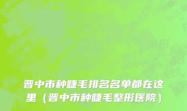 晋中市种睫毛排名名单都在这里（晋中市种睫毛整形医院）