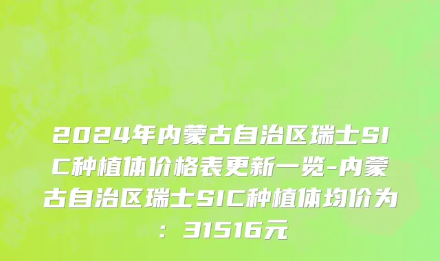 2024年内蒙古自治区瑞士SIC种植体价格表更新一览-内蒙古自治区瑞士SIC种植体均价为：31516元
