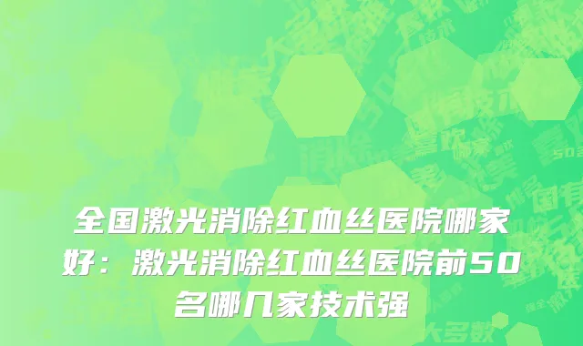 全国激光消除红血丝医院哪家好：激光消除红血丝医院前50名哪几家技术强