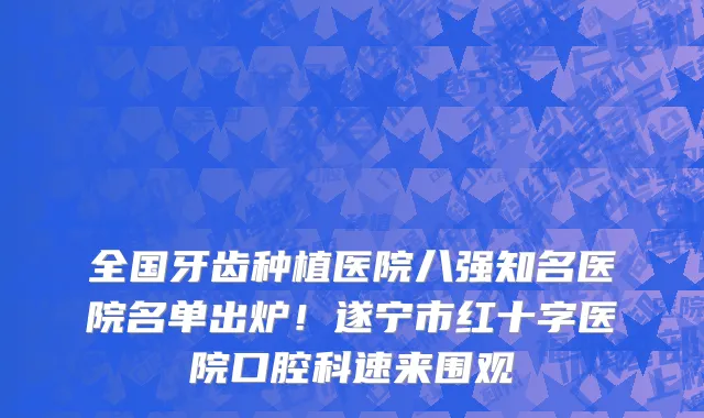 全国牙齿种植医院八强知名医院名单出炉！遂宁市红十字医院口腔科速来围观