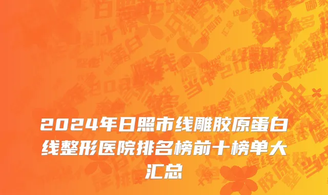 2024年日照市线雕胶原蛋白线整形医院排名榜前十榜单大汇总