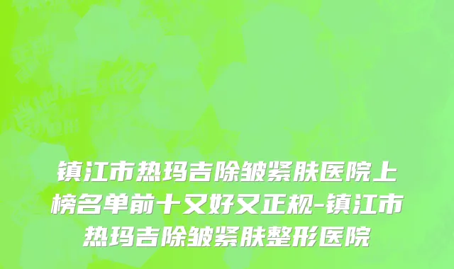 镇江市热玛吉除皱紧肤医院上榜名单前十又好又正规-镇江市热玛吉除皱紧肤整形医院