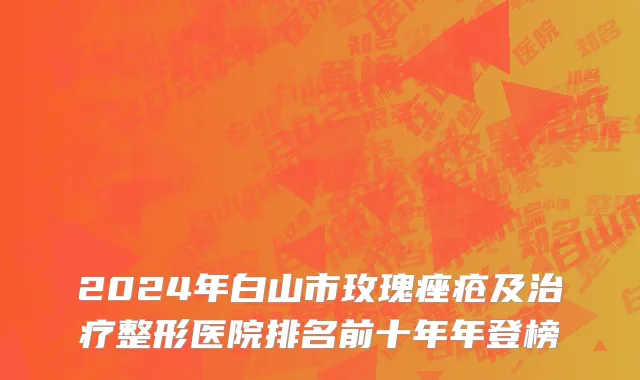 2024年白山市玫瑰痤疮及治疗整形医院排名前十年年登榜