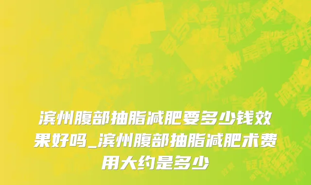 滨州腹部抽脂减肥要多少钱效果好吗_滨州腹部抽脂减肥术费用大约是多少